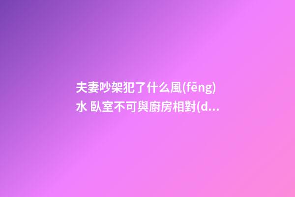 夫妻吵架犯了什么風(fēng)水 臥室不可與廚房相對(duì)